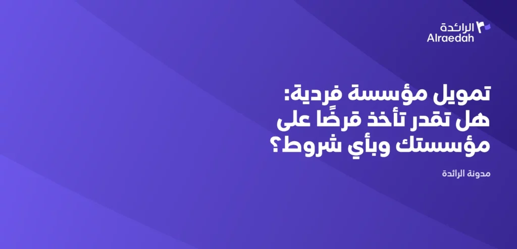 تمويل مؤسسة فردية: هل تقدر تأخذ قرضًا على مؤسستك وبأي شروط؟