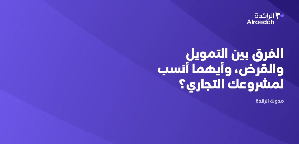 الفرق بين التمويل والقرض، وأيهما أنسب لمشروعك التجاري؟