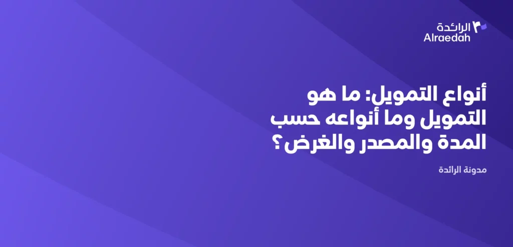أنواع التمويل: ما هو التمويل وما أنواعه حسب المدة والمصدر والغرض؟
