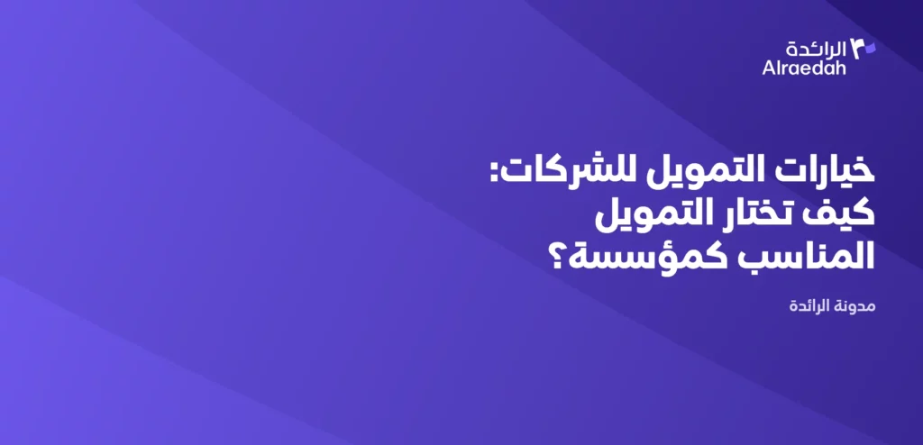 خيارات التمويل للشركات: كيف تختار التمويل المناسب كمؤسسة؟
